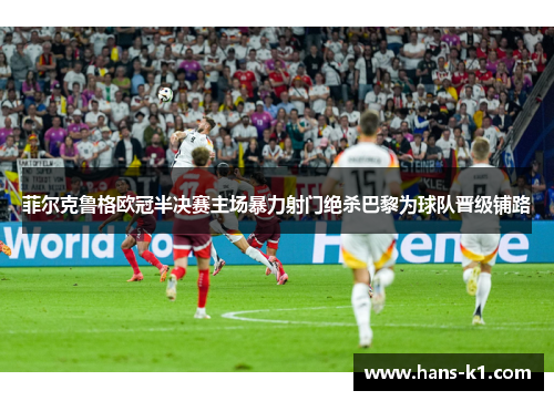 菲尔克鲁格欧冠半决赛主场暴力射门绝杀巴黎为球队晋级铺路