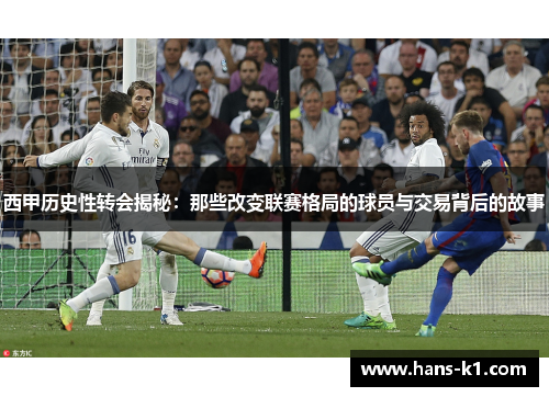 西甲历史性转会揭秘：那些改变联赛格局的球员与交易背后的故事
