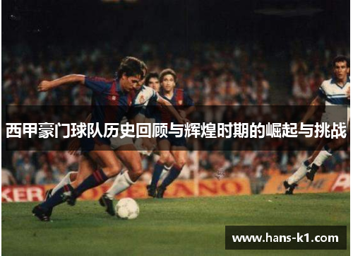 西甲豪门球队历史回顾与辉煌时期的崛起与挑战