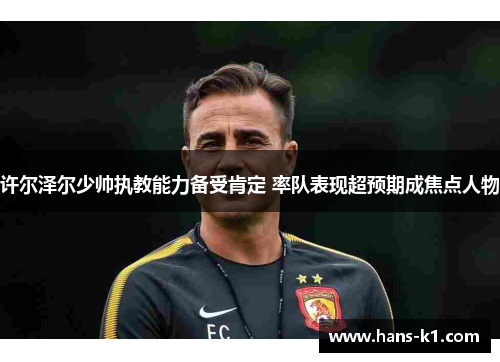 许尔泽尔少帅执教能力备受肯定 率队表现超预期成焦点人物