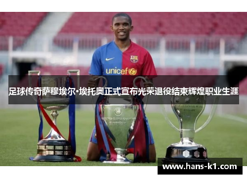 足球传奇萨穆埃尔·埃托奥正式宣布光荣退役结束辉煌职业生涯