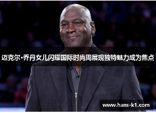 迈克尔·乔丹女儿闪耀国际时尚周展现独特魅力成为焦点